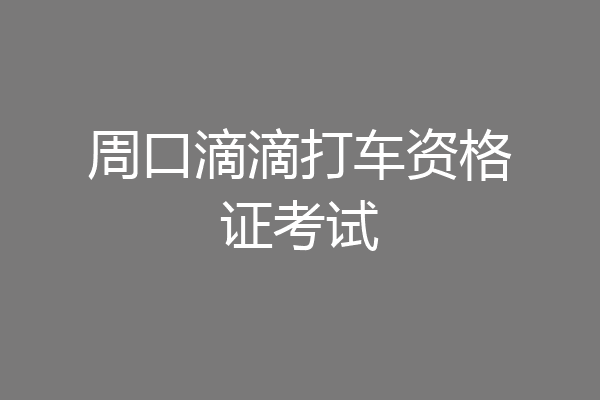 周口滴滴打车资格证考试
