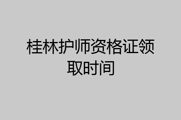 桂林护师资格证领取时间