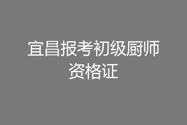 宜昌报考初级厨师资格证