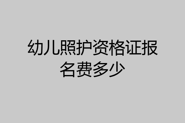 幼儿照护资格证报名费多少