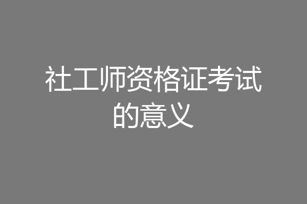 社工师资格证考试的意义
