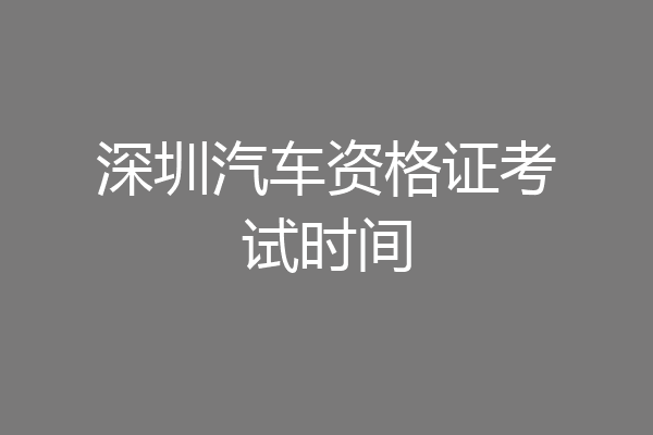 深圳汽车资格证考试时间