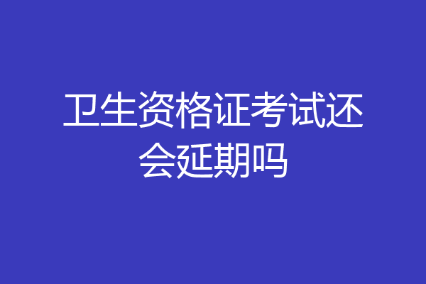 卫生资格证考试还会延期吗