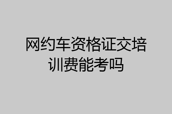 网约车资格证交培训费能考吗