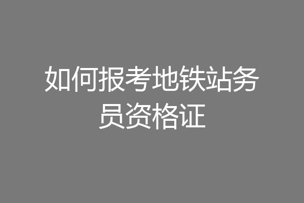 如何报考地铁站务员资格证