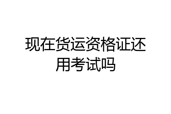 现在货运资格证还用考试吗