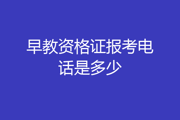 早教资格证报考电话是多少