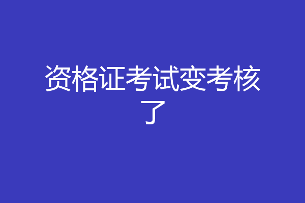 资格证考试变考核了