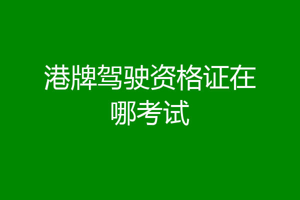 港牌驾驶资格证在哪考试