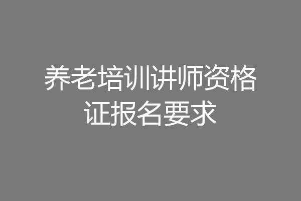 养老培训讲师资格证报名要求