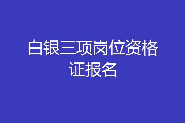 白银三项岗位资格证报名