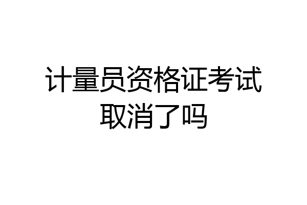 计量员资格证考试取消了吗