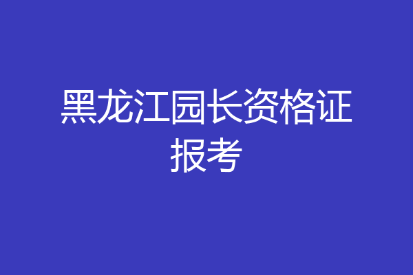 黑龙江园长资格证报考