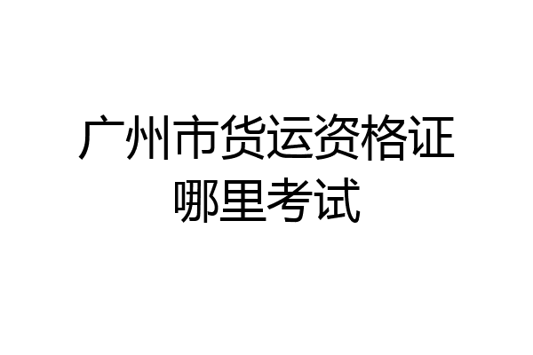 广州市货运资格证哪里考试