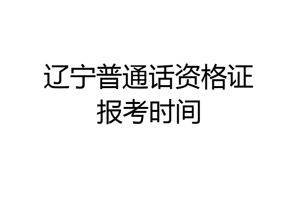 辽宁普通话资格证报考时间