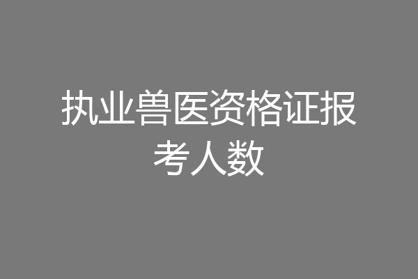 执业兽医资格证报考人数