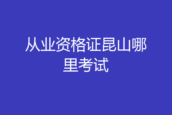 从业资格证昆山哪里考试