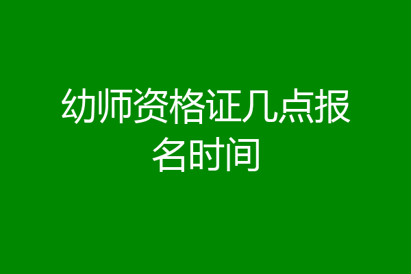 幼师资格证几点报名时间