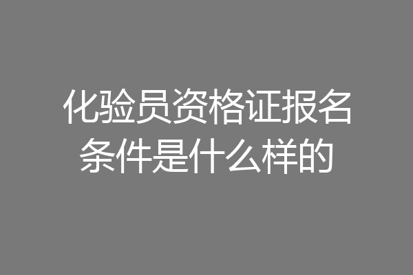 化验员资格证报名条件是什么样的