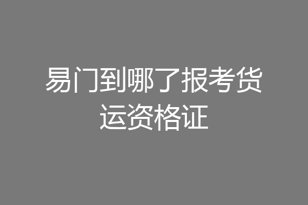 易门到哪了报考货运资格证