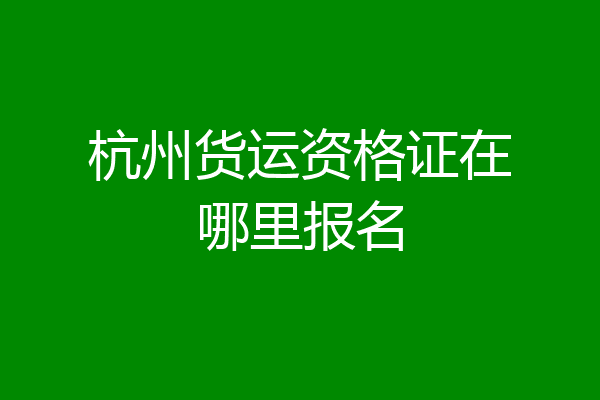 杭州货运资格证在哪里报名