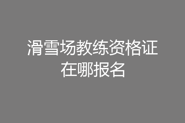 滑雪场教练资格证在哪报名