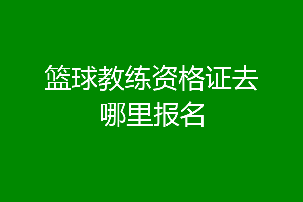 篮球教练资格证去哪里报名
