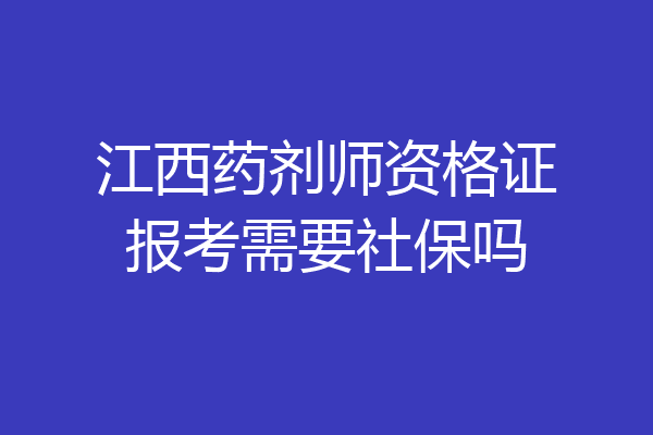 江西药剂师资格证报考需要社保吗