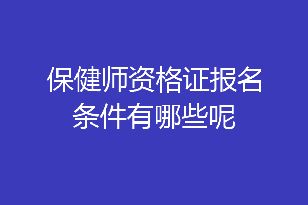 保健师资格证报名条件有哪些呢