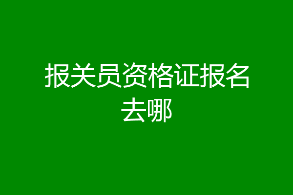 报关员资格证报名去哪