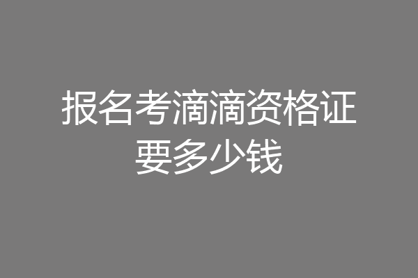 报名考滴滴资格证要多少钱
