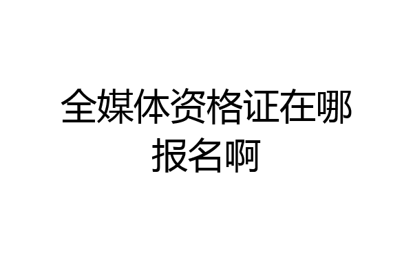 全媒体资格证在哪报名啊