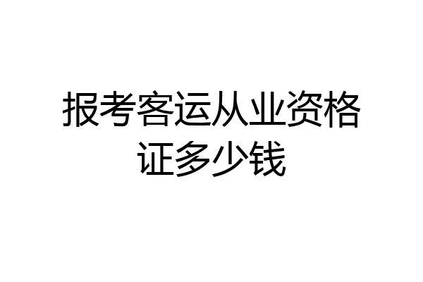 报考客运从业资格证多少钱