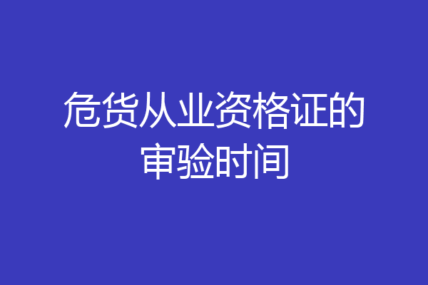 危货从业资格证的审验时间