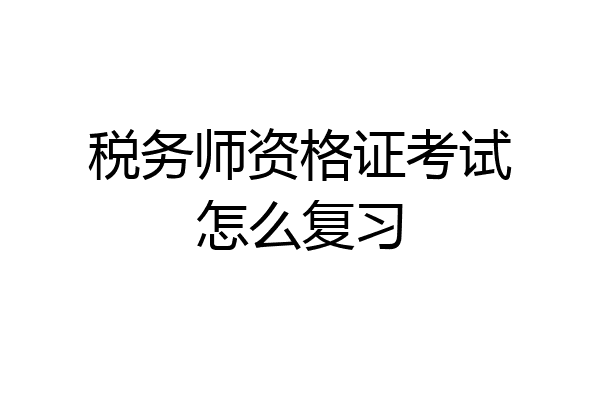 税务师资格证考试怎么复习