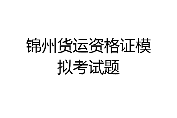 锦州货运资格证模拟考试题