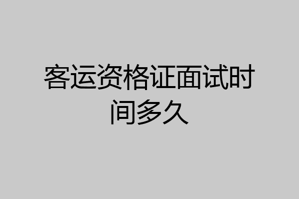 客运资格证面试时间多久