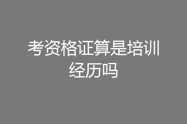 考资格证算是培训经历吗