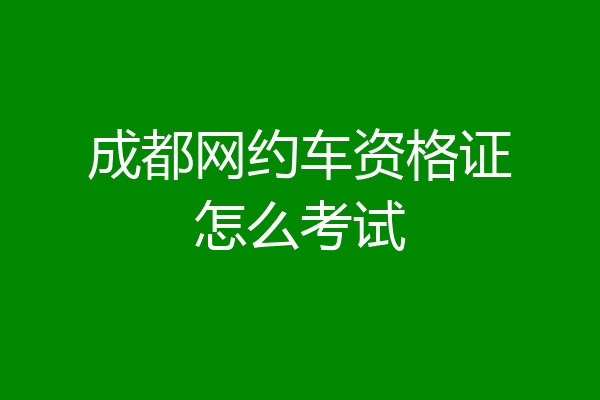 成都网约车资格证怎么考试