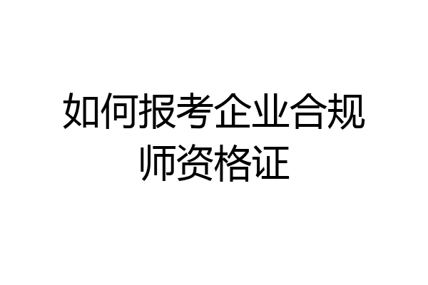 如何报考企业合规师资格证