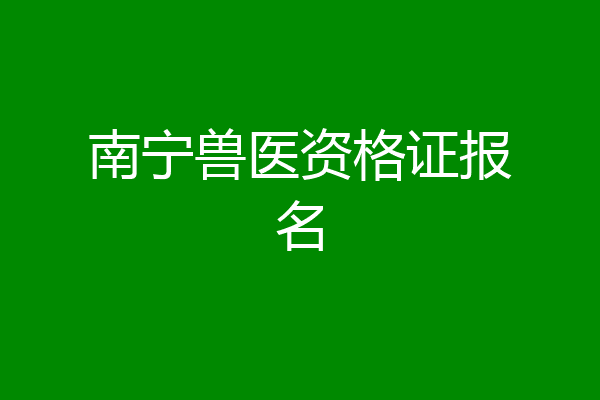 南宁兽医资格证报名