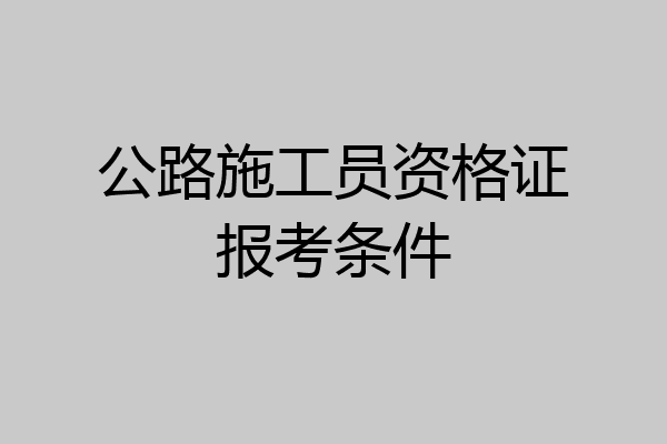 公路施工员资格证报考条件