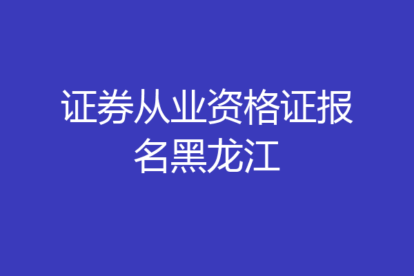 证券从业资格证报名黑龙江