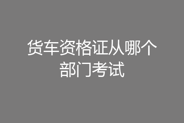 货车资格证从哪个部门考试