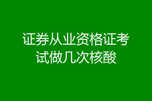 证券从业资格证考试做几次核酸