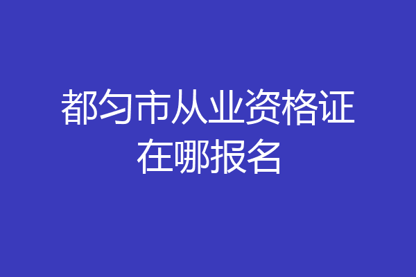 都匀市从业资格证在哪报名