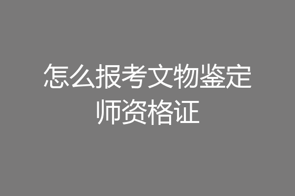 怎么报考文物鉴定师资格证