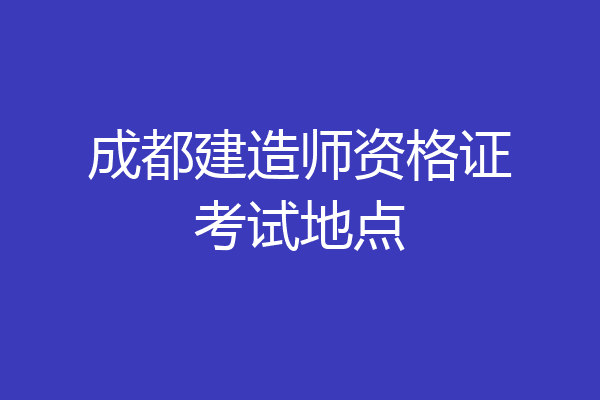 成都建造师资格证考试地点