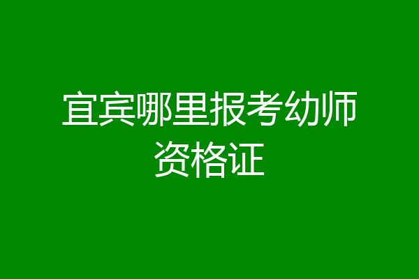 宜宾哪里报考幼师资格证