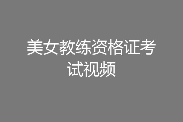 美女教练资格证考试视频